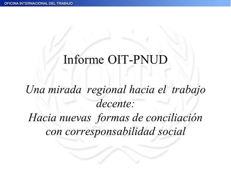 Informe OIT-PNUD Una mirada regional hacia el trabajo decente: Hacia nuevas formas de conciliación con corresponsabilidad social.