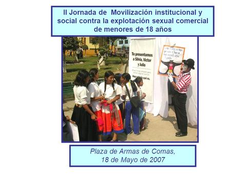 II Jornada de Movilización institucional y social contra la explotación sexual comercial de menores de 18 años Plaza de Armas de Comas, 18 de Mayo de 2007.