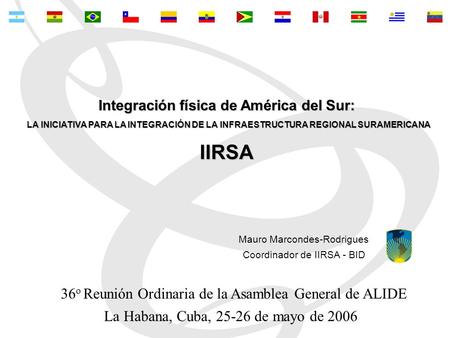 La Habana, Cuba, 25-26 de mayo de 2006 Mauro Marcondes-Rodrigues Coordinador de IIRSA - BID Integración física de América del Sur: LA INICIATIVA PARA LA.