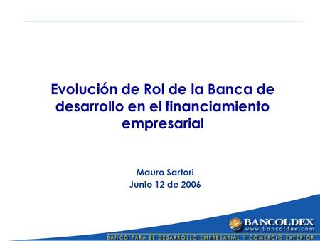 Evolución de Rol de la Banca de desarrollo en el financiamiento empresarial Mauro Sartori Junio 12 de 2006.