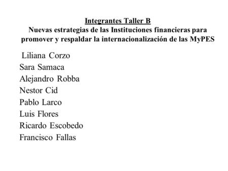 Integrantes Taller B Nuevas estrategias de las Instituciones financieras para promover y respaldar la internacionalización de las MyPES Liliana Corzo Sara.