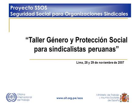 Oficina Internacional del Trabajo Ministerio de Trabajo y Asuntos Sociales de España www.oit.org.pe/ssos Taller Género y Protección Social para sindicalistas.
