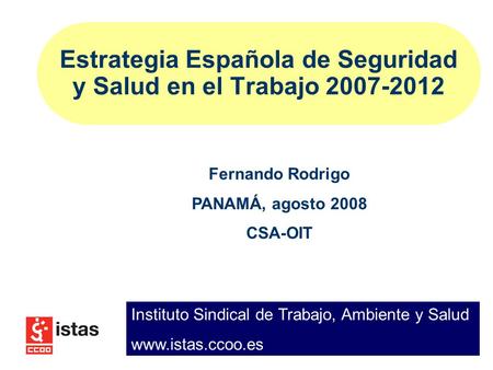 Estrategia Española de Seguridad y Salud en el Trabajo 2007-2012 Fernando Rodrigo PANAMÁ, agosto 2008 CSA-OIT Instituto Sindical de Trabajo, Ambiente y.