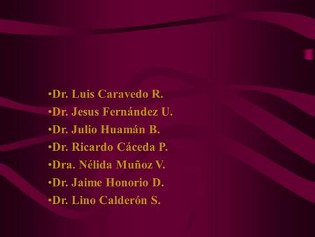 Dr. Luis Caravedo R. Dr. Jesus Fernández U. Dr. Julio Huamán B. Dr. Ricardo Cáceda P. Dra. Nélida Muñoz V. Dr. Jaime Honorio D. Dr. Lino Calderón S.