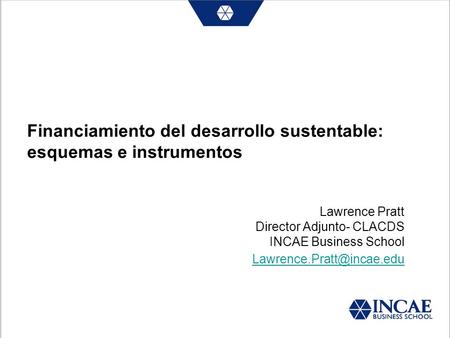 Financiamiento del desarrollo sustentable: esquemas e instrumentos Lawrence Pratt Director Adjunto- CLACDS INCAE Business School