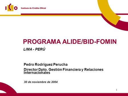 1 PROGRAMA ALIDE/BID-FOMIN 30 de noviembre de 2004 Pedro Rodríguez Perucha Director Dpto. Gestión Financiera y Relaciones Internacionales LIMA - PERÚ.