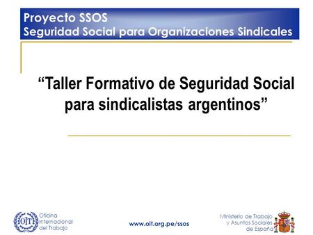 Oficina Internacional del Trabajo Ministerio de Trabajo y Asuntos Sociales de España www.oit.org.pe/ssos Taller Formativo de Seguridad Social para sindicalistas.