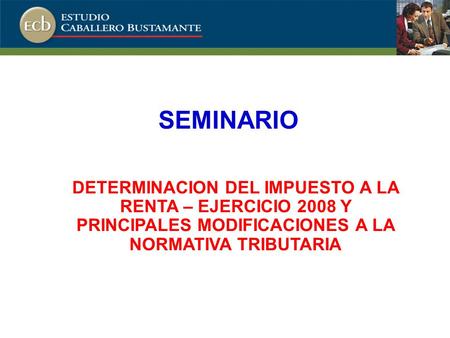 SEMINARIO DETERMINACION DEL IMPUESTO A LA RENTA – EJERCICIO 2008 Y PRINCIPALES MODIFICACIONES A LA NORMATIVA TRIBUTARIA.