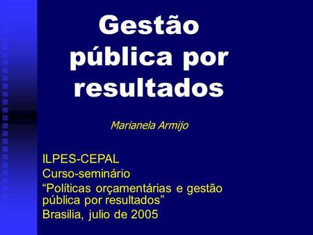 Gestão pública por resultados Marianela Armijo ILPES-CEPAL Curso-seminário Políticas orçamentárias e gestão pública por resultados Brasilia, julio de 2005.