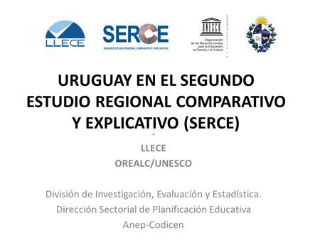 URUGUAY EN EL SEGUNDO ESTUDIO REGIONAL COMPARATIVO Y EXPLICATIVO (SERCE) . LLECE OREALC/UNESCO División de Investigación, Evaluación y Estadística. Dirección.