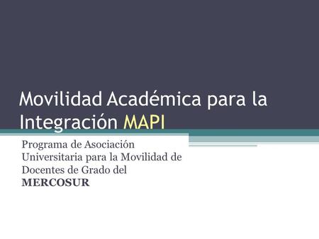 Movilidad Académica para la Integración MAPI Programa de Asociación Universitaria para la Movilidad de Docentes de Grado del MERCOSUR.