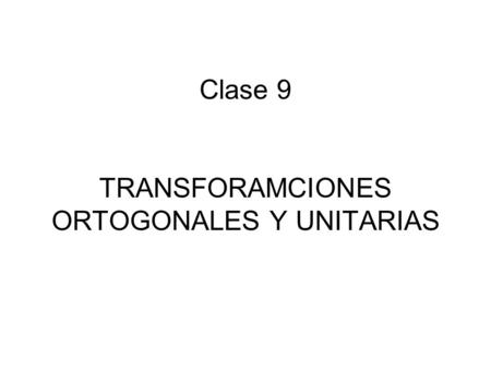 Clase 9 TRANSFORAMCIONES ORTOGONALES Y UNITARIAS