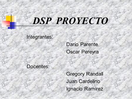 DSP PROYECTO Integrantes: Darío Parente Oscar Pereyra Docentes: