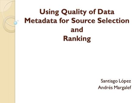 Using Quality of Data Metadata for Source Selection and Ranking Santiago López Andrés Margalef.
