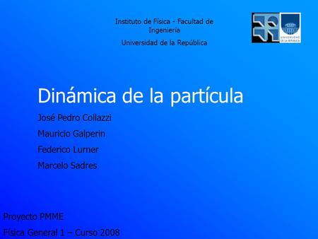 Proyecto PMME Física General 1 – Curso 2008 Dinámica de la partícula José Pedro Collazzi Mauricio Galperin Federico Lurner Marcelo Sadres Instituto de.