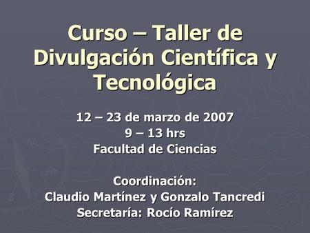 Curso – Taller de Divulgación Científica y Tecnológica 12 – 23 de marzo de 2007 9 – 13 hrs Facultad de Ciencias Coordinación: Claudio Martínez y Gonzalo.