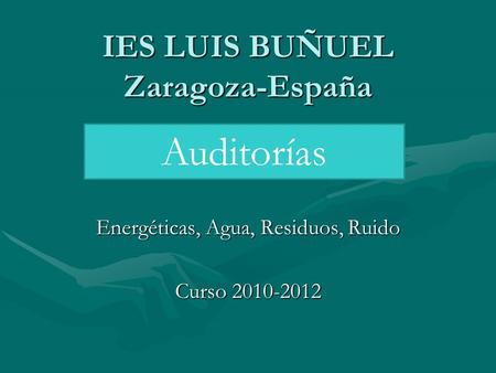 IES LUIS BUÑUEL Zaragoza-España Energéticas, Agua, Residuos, Ruido Curso 2010-2012 Auditorías.