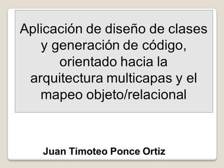 Aplicación de diseño de clases y generación de código, orientado hacia la arquitectura multicapas y el mapeo objeto/relacional Juan Timoteo Ponce Ortiz.