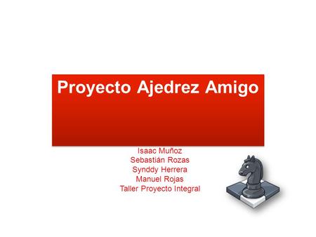 Proyecto Ajedrez Amigo Isaac Muñoz Sebastián Rozas Synddy Herrera Manuel Rojas Taller Proyecto Integral.