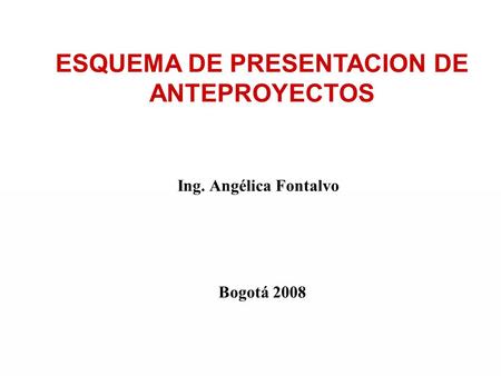 ESQUEMA DE PRESENTACION DE ANTEPROYECTOS Bogotá 2008 Ing. Angélica Fontalvo.