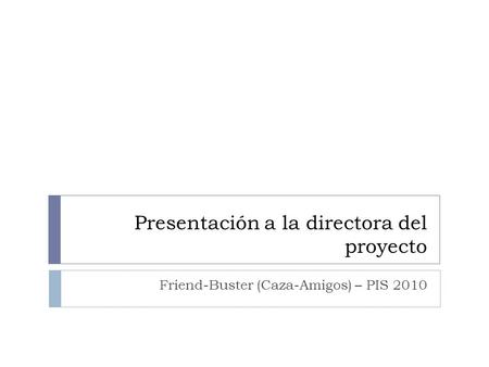 Presentación a la directora del proyecto Friend-Buster (Caza-Amigos) – PIS 2010.