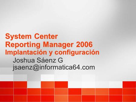 System Center Reporting Manager 2006 Implantación y configuración Joshua Sáenz G Joshua Sáenz G