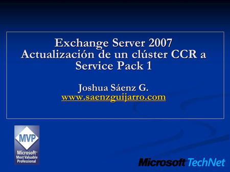 Exchange Server 2007 Actualización de un clúster CCR a Service Pack 1 Joshua Sáenz G. www.saenzguijarro.com www.saenzguijarro.com.