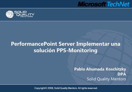 Copyright © 2008, Solid Quality Mentors. All rights reserved. PerformancePoint Server Implementar una solución PPS-Monitoring Pablo Ahumada Koschitzky.