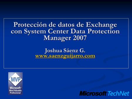 Protección de datos de Exchange con System Center Data Protection Manager 2007 Joshua Sáenz G. www.saenzguijarro.com www.saenzguijarro.com.