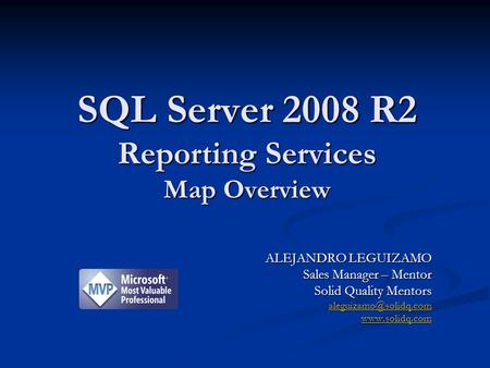 ALEJANDRO LEGUIZAMO Sales Manager – Mentor Solid Quality Mentors  SQL Server 2008 R2 Reporting Services Map Overview.