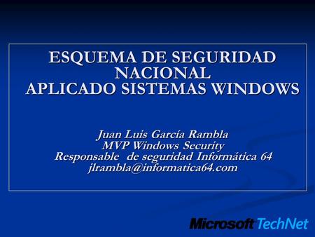 ESQUEMA DE SEGURIDAD NACIONAL APLICADO SISTEMAS WINDOWS Juan Luis García Rambla MVP Windows Security Responsable de seguridad Informática 64 jlrambla@informatica64.com.