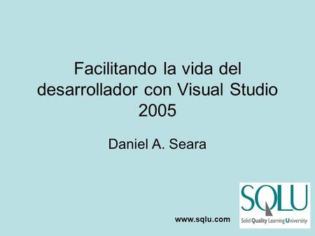 Facilitando la vida del desarrollador con Visual Studio 2005 Daniel A. Seara www.sqlu.com.