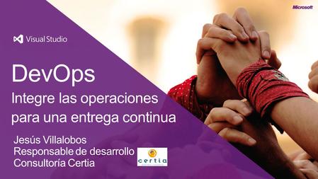 DevOps Integre las operaciones para una entrega continua Jesús Villalobos Responsable de desarrollo Consultoría Certia.