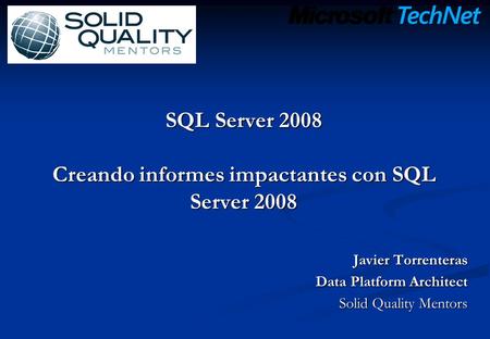 SQL Server 2008 Creando informes impactantes con SQL Server 2008 Javier Torrenteras Data Platform Architect Solid Quality Mentors.