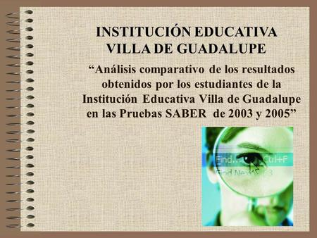Análisis comparativo de los resultados obtenidos por los estudiantes de la Institución Educativa Villa de Guadalupe en las Pruebas SABER de 2003 y 2005.