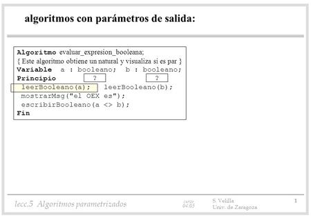 Curso 04/05 lecc.5 Algoritmos parametrizados S. Velilla 1 Univ. de Zaragoza algoritmos con parámetros de salida: Algoritmo evaluar_expresion_booleana;