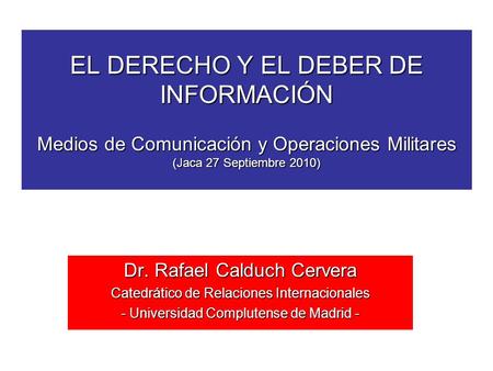 EL DERECHO Y EL DEBER DE INFORMACIÓN Medios de Comunicación y Operaciones Militares (Jaca 27 Septiembre 2010) Dr. Rafael Calduch Cervera Catedrático de.