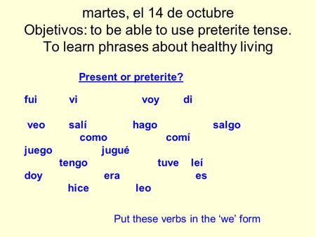 martes, el 14 de octubre Objetivos: to be able to use preterite tense. To learn phrases about healthy living Present or preterite? fui vi voy di veo salí.