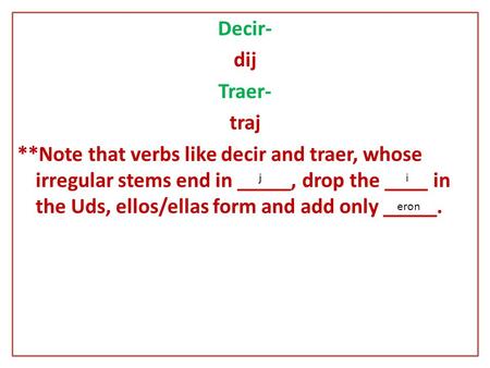 Decir- dij Traer- traj **Note that verbs like decir and traer, whose irregular stems end in _____, drop the ____ in the Uds, ellos/ellas form and add only.