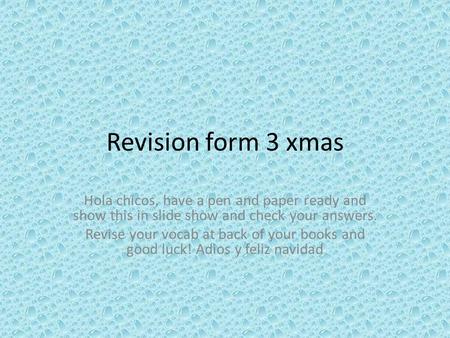 Revision form 3 xmas Hola chicos, have a pen and paper ready and show this in slide show and check your answers. Revise your vocab at back of your books.