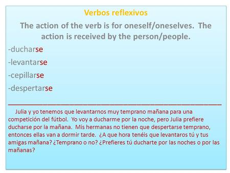 Verbos reflexivos The action of the verb is for oneself/oneselves. The action is received by the person/people. -ducharse -levantarse -cepillarse -despertarse.