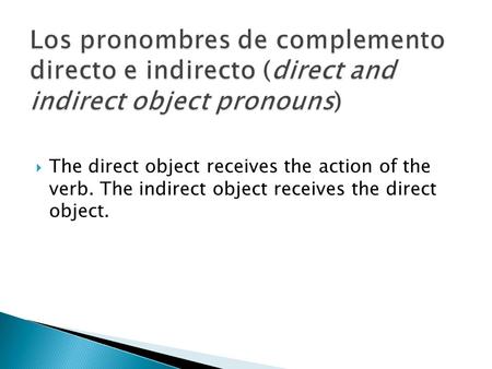 The direct object receives the action of the verb. The indirect object receives the direct object.