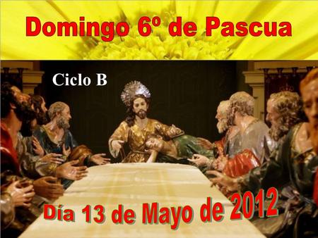 Domingo 6º de Pascua Ciclo B Día 13 de Mayo de 2012.