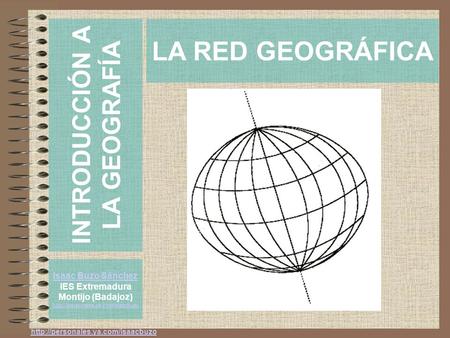 LA RED GEOGRÁFICA Isaac Buzo Sánchez IES Extremadura Montijo (Badajoz)  INTRODUCCIÓN A LA GEOGRAFÍA