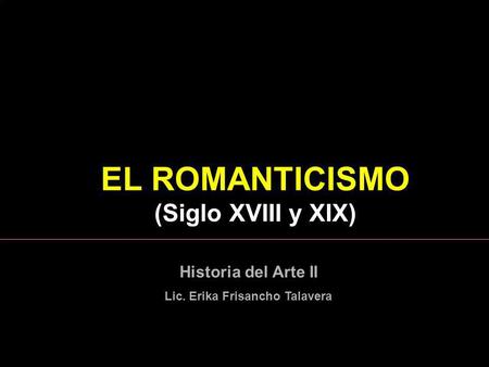 EL ROMANTICISMO (Siglo XVIII y XIX) Lic. Erika Frisancho Talavera