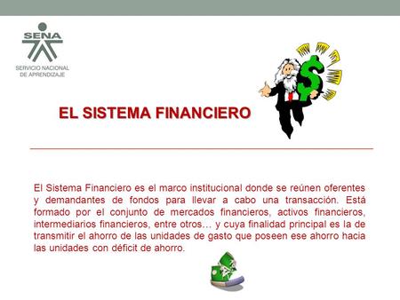 EL SISTEMA FINANCIERO El Sistema Financiero es el marco institucional donde se reúnen oferentes y demandantes de fondos para llevar a cabo una transacción.
