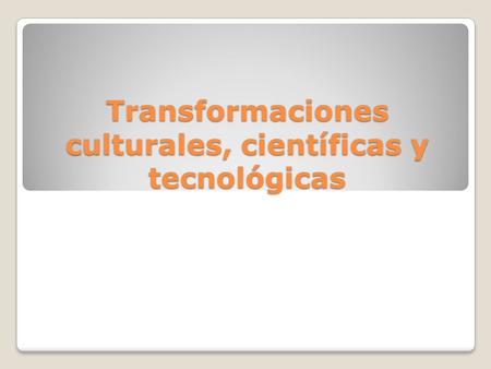 Transformaciones culturales, científicas y tecnológicas