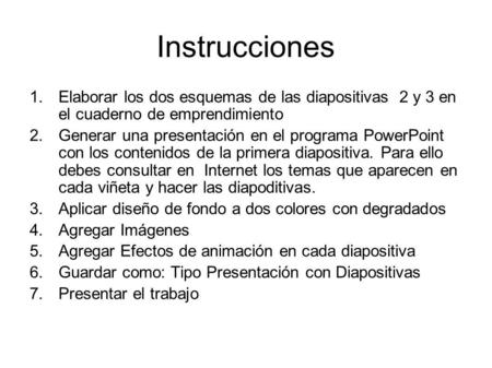 Instrucciones Elaborar los dos esquemas de las diapositivas 2 y 3 en el cuaderno de emprendimiento Generar una presentación en el programa PowerPoint.