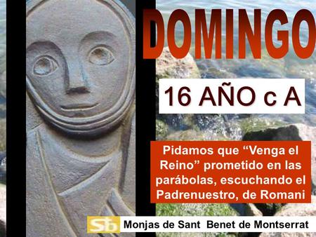 DOMINGO 16 AÑO c A Pidamos que “Venga el Reino” prometido en las parábolas, escuchando el Padrenuestro, de Romani Monjas de Sant Benet de Montserrat.
