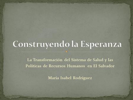 La Transformación del Sistema de Salud y las Políticas de Recursos Humanos en El Salvador María Isabel Rodríguez.